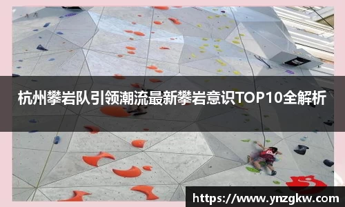杭州攀岩队引领潮流最新攀岩意识TOP10全解析