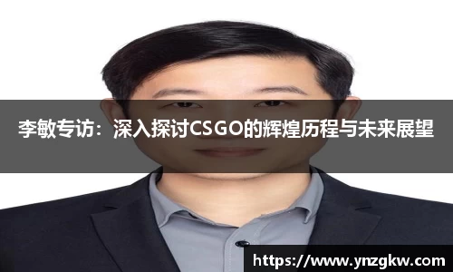 李敏专访：深入探讨CSGO的辉煌历程与未来展望