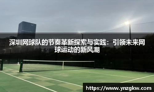 深圳网球队的节奏革新探索与实践：引领未来网球运动的新风潮