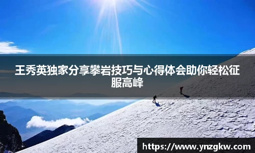 王秀英独家分享攀岩技巧与心得体会助你轻松征服高峰
