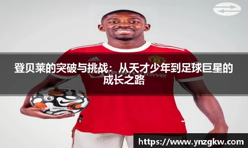 登贝莱的突破与挑战：从天才少年到足球巨星的成长之路