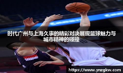 时代广州与上海久事的精彩对决展现篮球魅力与城市精神的碰撞