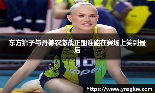 东方狮子与丹德农激战正酣谁能在赛场上笑到最后