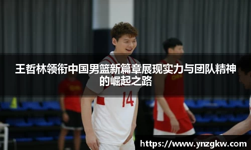 王哲林领衔中国男篮新篇章展现实力与团队精神的崛起之路