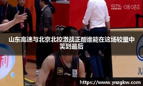 山东高速与北京北控激战正酣谁能在这场较量中笑到最后