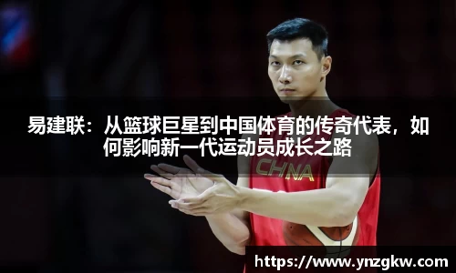 易建联：从篮球巨星到中国体育的传奇代表，如何影响新一代运动员成长之路