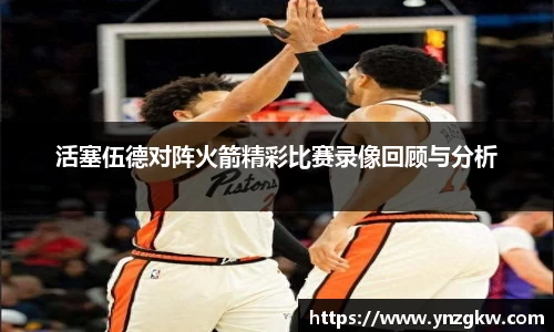 活塞伍德对阵火箭精彩比赛录像回顾与分析