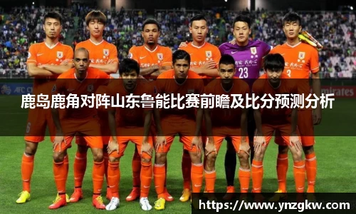 鹿岛鹿角对阵山东鲁能比赛前瞻及比分预测分析