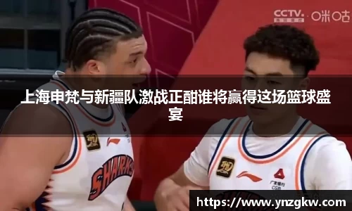 上海申梵与新疆队激战正酣谁将赢得这场篮球盛宴