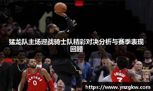 猛龙队主场迎战骑士队精彩对决分析与赛季表现回顾