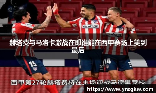 赫塔费与马洛卡激战在即谁能在西甲赛场上笑到最后