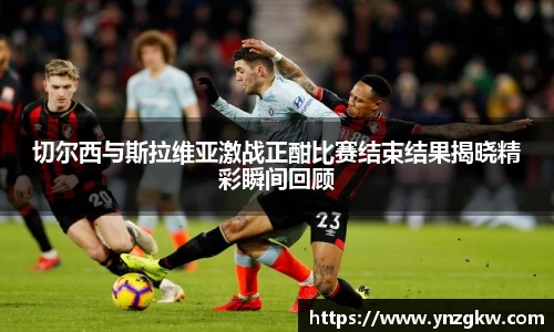 切尔西与斯拉维亚激战正酣比赛结束结果揭晓精彩瞬间回顾