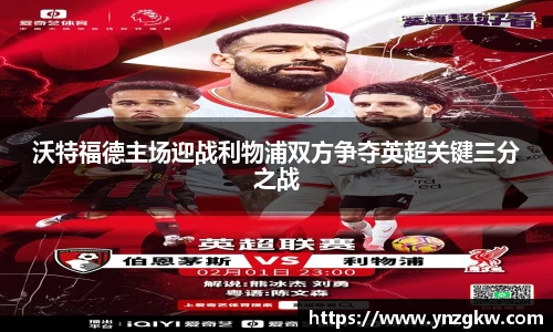沃特福德主场迎战利物浦双方争夺英超关键三分之战