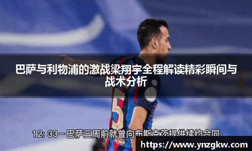 巴萨与利物浦的激战梁翔宇全程解读精彩瞬间与战术分析