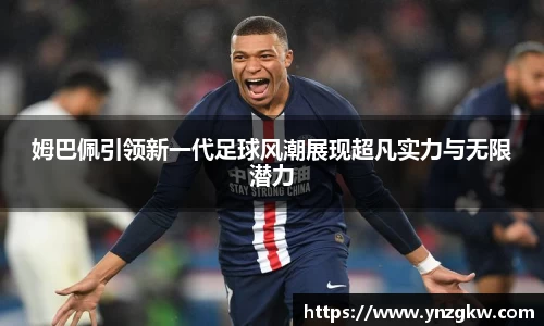 姆巴佩引领新一代足球风潮展现超凡实力与无限潜力