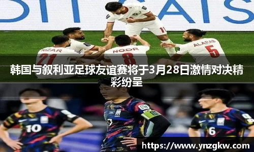 韩国与叙利亚足球友谊赛将于3月28日激情对决精彩纷呈