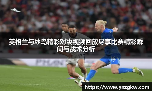 英格兰与冰岛精彩对决视频回放尽享比赛精彩瞬间与战术分析