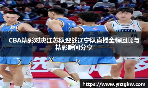 CBA精彩对决江苏队迎战辽宁队直播全程回顾与精彩瞬间分享