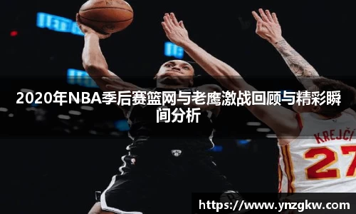 2020年NBA季后赛篮网与老鹰激战回顾与精彩瞬间分析