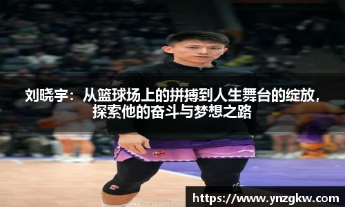 刘晓宇：从篮球场上的拼搏到人生舞台的绽放，探索他的奋斗与梦想之路