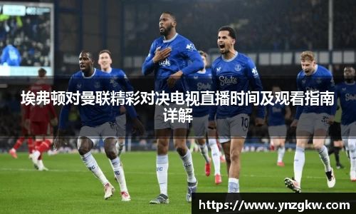 埃弗顿对曼联精彩对决电视直播时间及观看指南详解