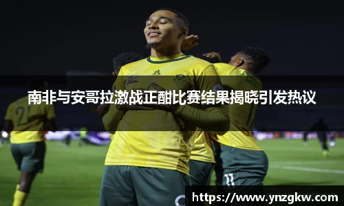 南非与安哥拉激战正酣比赛结果揭晓引发热议