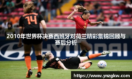 2010年世界杯决赛西班牙对荷兰精彩集锦回顾与赛后分析