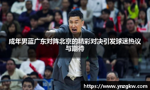 成年男蓝广东对阵北京的精彩对决引发球迷热议与期待