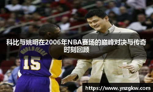 科比与姚明在2006年NBA赛场的巅峰对决与传奇时刻回顾