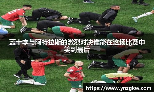 蓝十字与阿特拉斯的激烈对决谁能在这场比赛中笑到最后
