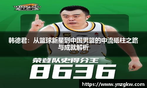 韩德君：从篮球新星到中国男篮的中流砥柱之路与成就解析