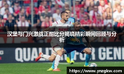 汉堡与门兴激战正酣比分揭晓精彩瞬间回顾与分析