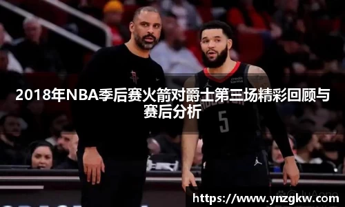 2018年NBA季后赛火箭对爵士第三场精彩回顾与赛后分析