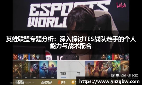 英雄联盟专题分析：深入探讨TES战队选手的个人能力与战术配合