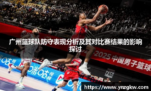 广州篮球队防守表现分析及其对比赛结果的影响探讨