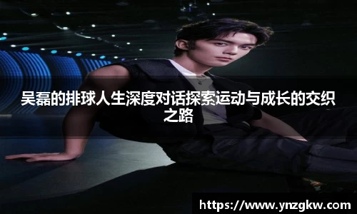 吴磊的排球人生深度对话探索运动与成长的交织之路
