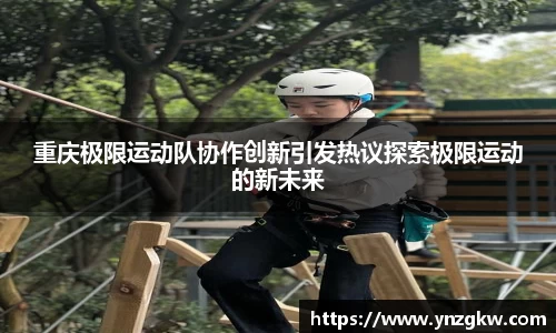 重庆极限运动队协作创新引发热议探索极限运动的新未来